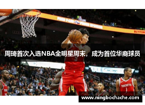 周琦首次入选NBA全明星周末，成为首位华裔球员